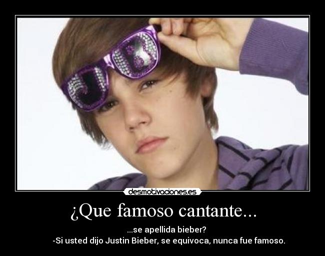 ¿Que famoso cantante... - ...se apellida bieber?
-Si usted dijo Justin Bieber, se equivoca, nunca fue famoso.