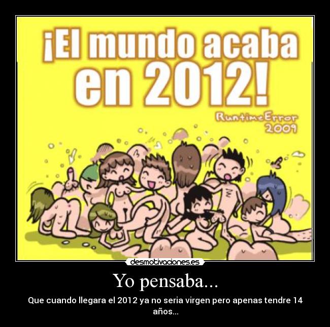 Yo pensaba... - Que cuando llegara el 2012 ya no seria virgen pero apenas tendre 14 años...