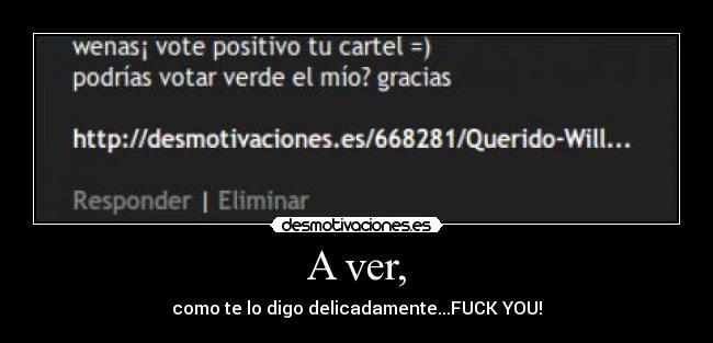 A ver, - como te lo digo delicadamente...FUCK YOU!