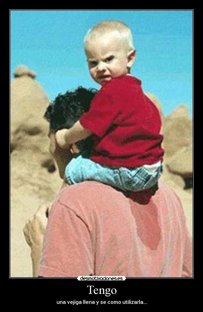 Tengo - una vejiga llena y se como utilizarla...