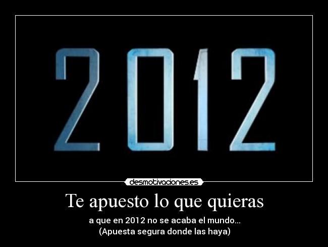 Te apuesto lo que quieras - a que en 2012 no se acaba el mundo...
(Apuesta segura donde las haya)