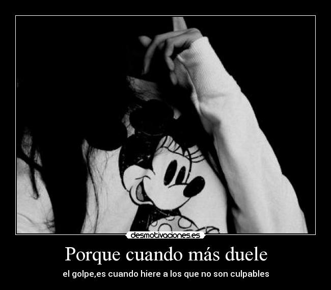 Porque cuando más duele - el golpe,es cuando hiere a los que no son culpables
