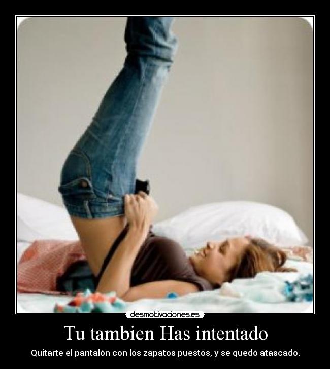 Tu tambien Has intentado - Quitarte el pantalòn con los zapatos puestos, y se quedò atascado.