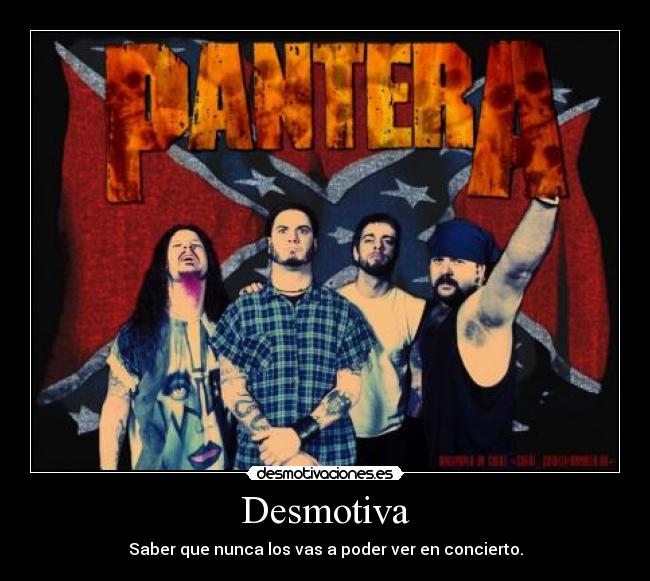 Desmotiva - Saber que nunca los vas a poder ver en concierto.