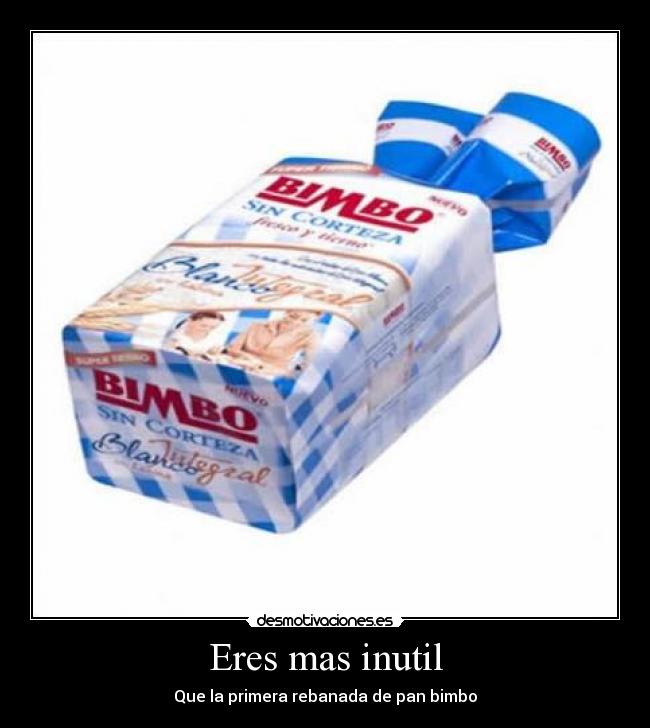 Eres mas inutil - Que la primera rebanada de pan bimbo