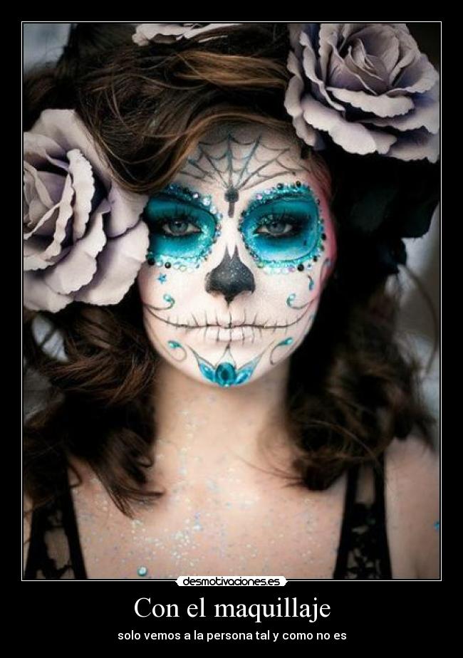 Con el maquillaje - solo vemos a la persona tal y como no es