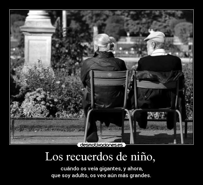 Los recuerdos de niño, - cuándo os veía gigantes, y ahora,
que soy adulto, os veo aún más grandes.