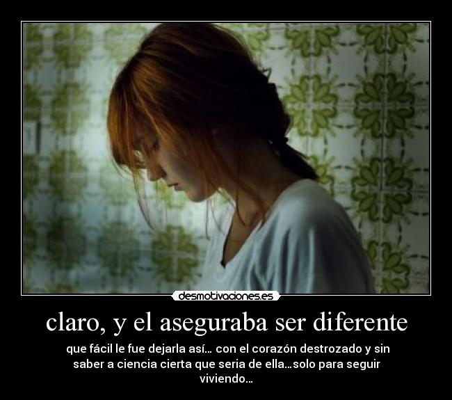 claro, y el aseguraba ser diferente -  que fácil le fue dejarla así… con el corazón destrozado y sin
saber a ciencia cierta que seria de ella…solo para seguir
viviendo…