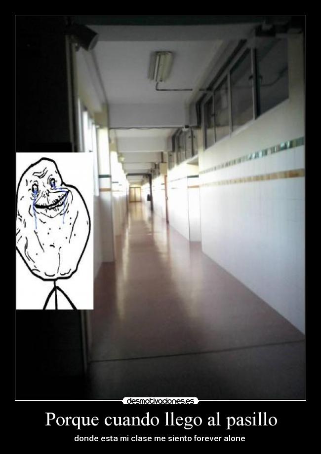 Porque cuando llego al pasillo - donde esta mi clase me siento forever alone 