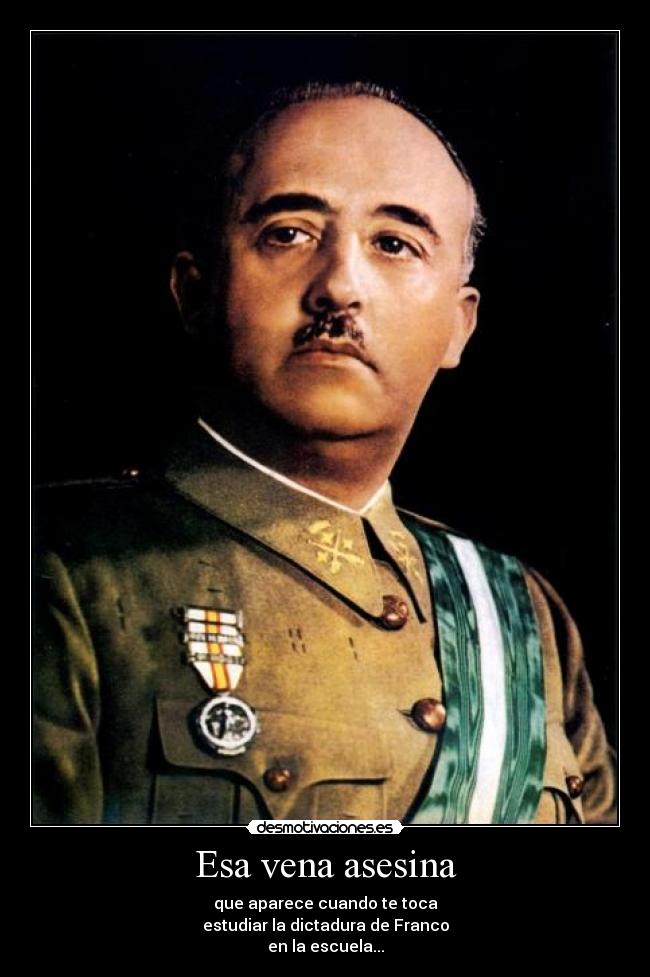 Esa vena asesina - que aparece cuando te toca
estudiar la dictadura de Franco
en la escuela...