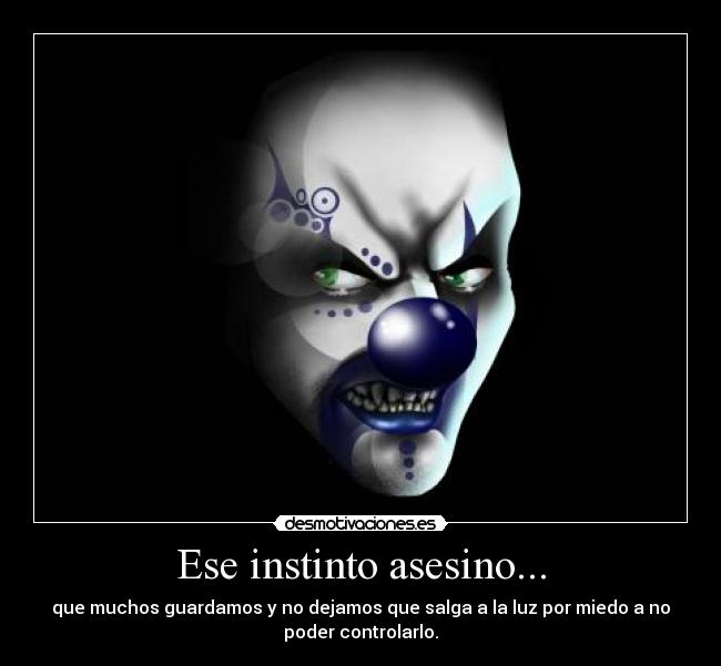 Ese instinto asesino... - que muchos guardamos y no dejamos que salga a la luz por miedo a no
poder controlarlo.