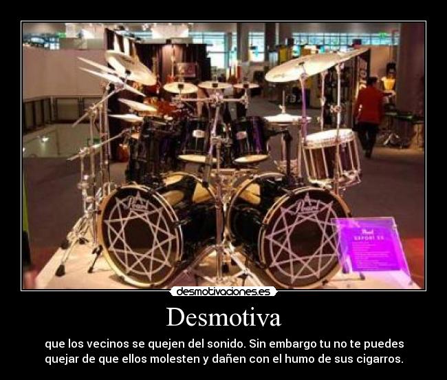 Desmotiva - que los vecinos se quejen del sonido. Sin embargo tu no te puedes
quejar de que ellos molesten y dañen con el humo de sus cigarros.