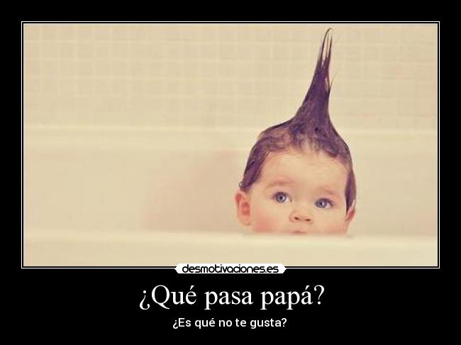 ¿Qué pasa papá? - ¿Es qué no te gusta?