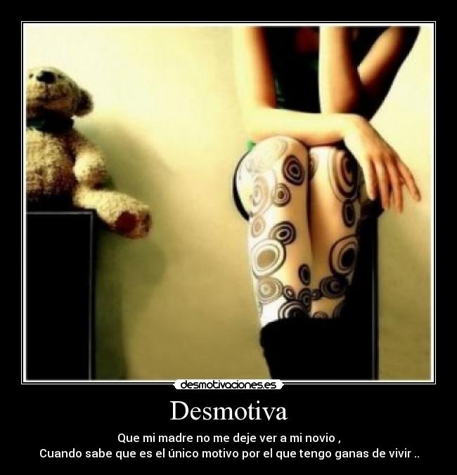 Desmotiva - Que mi madre no me deje ver a mi novio ,
Cuando sabe que es el único motivo por el que tengo ganas de vivir ..