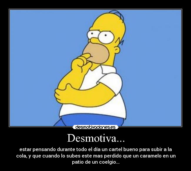 Desmotiva... - estar pensando durante todo el día un cartel bueno para subir a la
cola, y que cuando lo subes este mas perdido que un caramelo en un
patio de un coelgio...