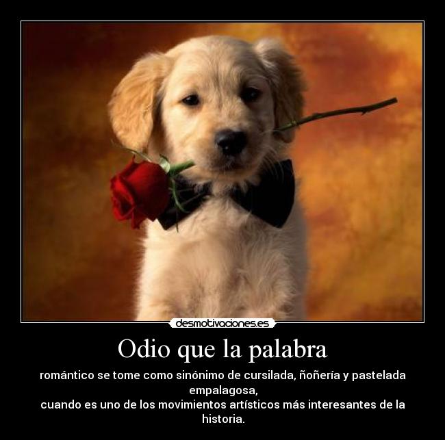 Odio que la palabra - romántico se tome como sinónimo de cursilada, ñoñería y pastelada empalagosa,
cuando es uno de los movimientos artísticos más interesantes de la historia.