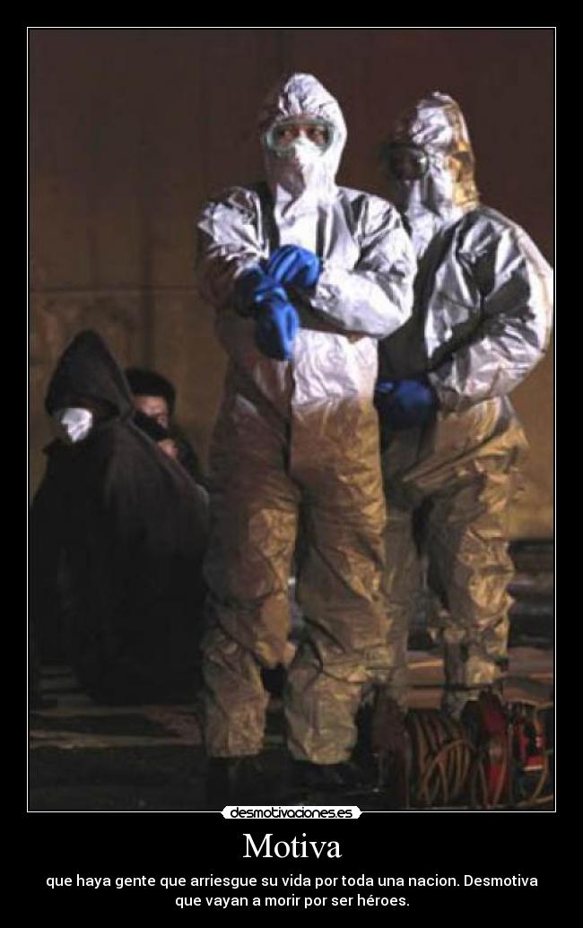 Motiva - que haya gente que arriesgue su vida por toda una nacion. Desmotiva
que vayan a morir por ser héroes.
