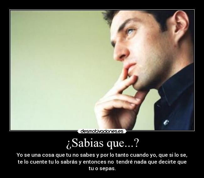 ¿Sabias que...? - Yo se una cosa que tu no sabes y por lo tanto cuando yo, que si lo se,
te lo cuente tu lo sabrás y entonces no  tendré nada que decirte que
tu o sepas.