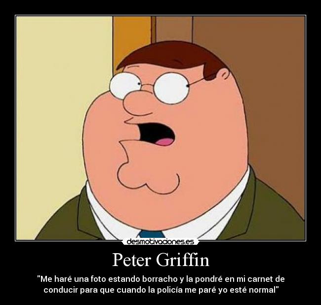 Peter Griffin - Me haré una foto estando borracho y la pondré en mi carnet de
conducir para que cuando la policía me paré yo esté normal