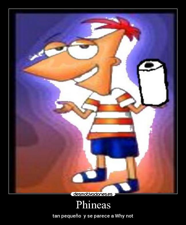 Phineas - tan pequeño  y se parece a Why not