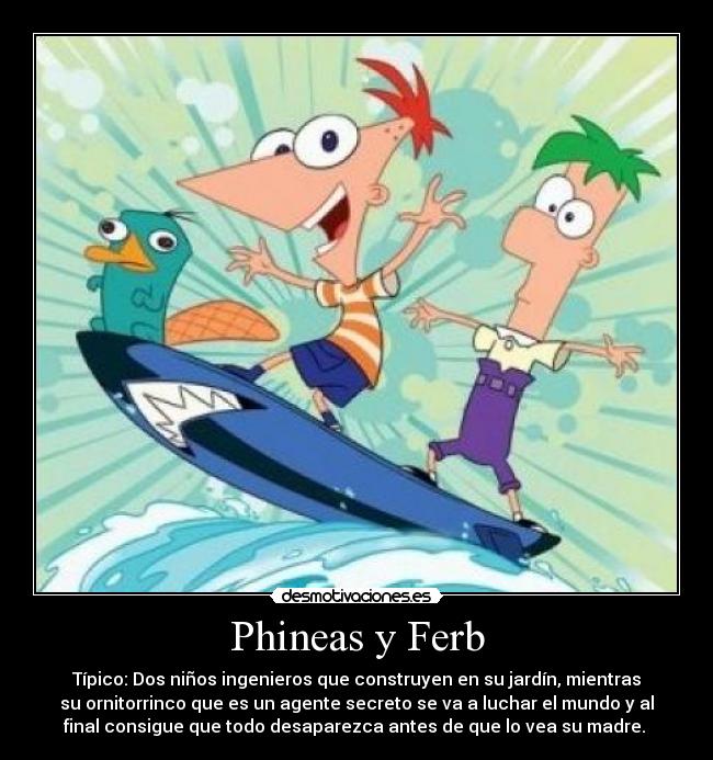 Phineas y Ferb - Típico: Dos niños ingenieros que construyen en su jardín, mientras
su ornitorrinco que es un agente secreto se va a luchar el mundo y al
final consigue que todo desaparezca antes de que lo vea su madre.