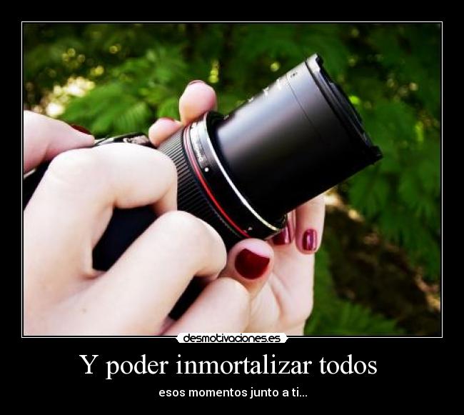 Y poder inmortalizar todos -