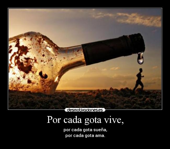 Por cada gota vive, - por cada gota sueña,
por cada gota ama.
