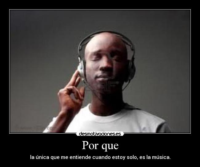 Por que - la única que me entiende cuando estoy solo, es la música.