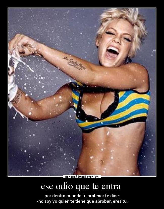 ese odio que te entra - por dentro cuando tu profesor te dice:
-no soy yo quien te tiene que aprobar, eres tu.