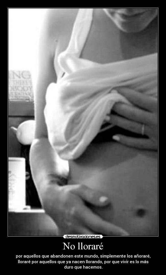 No lloraré - por aquellos que abandonen este mundo, simplemente los añoraré,
lloraré por aquellos que ya nacen llorando, por que vivir es lo más
duro que hacemos.