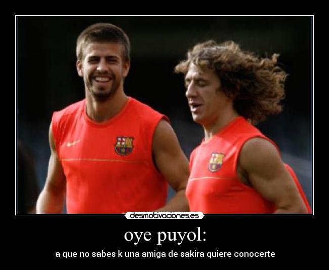 oye puyol: - a que no sabes k una amiga de sakira quiere conocerte