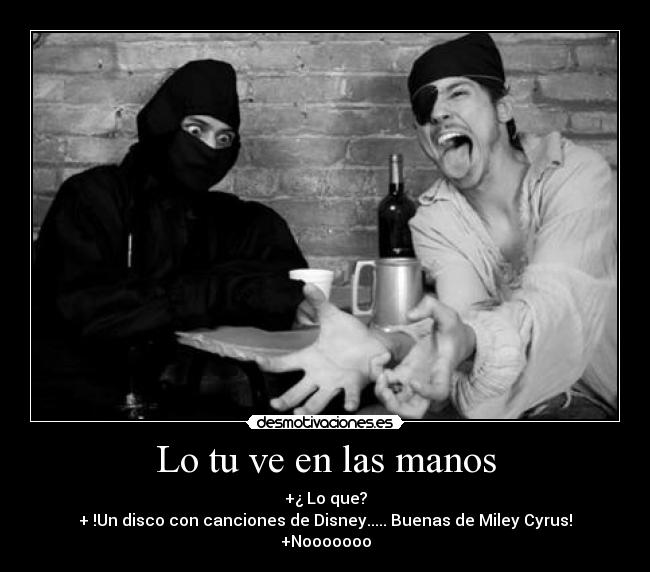 Lo tu ve en las manos - +¿ Lo que?
+ !Un disco con canciones de Disney..... Buenas de Miley Cyrus!
+Nooooooo