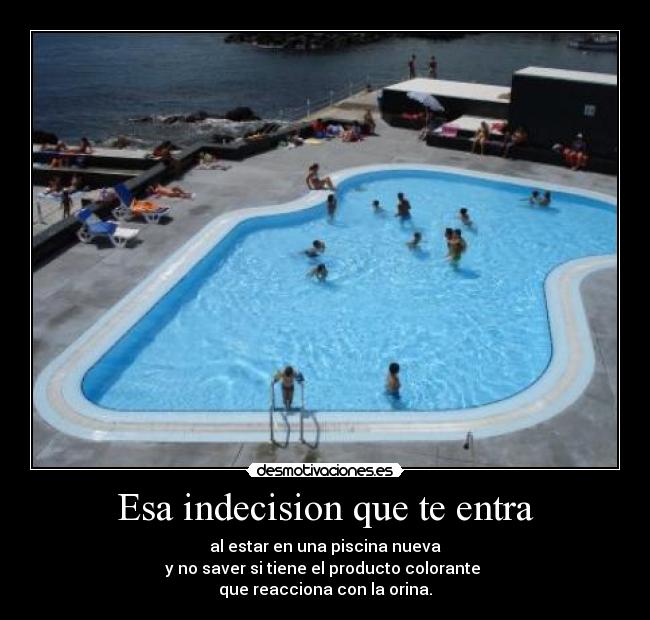 Esa indecision que te entra - al estar en una piscina nueva
y no saver si tiene el producto colorante
que reacciona con la orina.