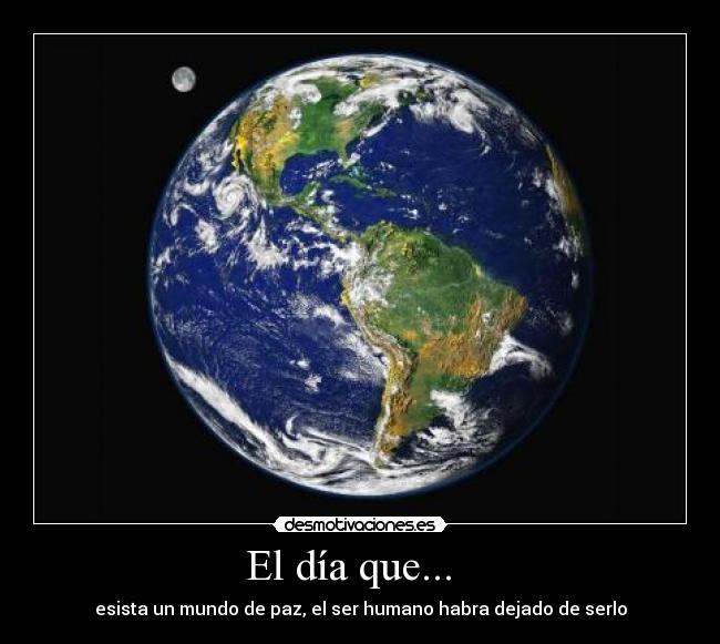 El día que...   - esista un mundo de paz, el ser humano habra dejado de serlo