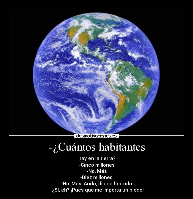 -¿Cuántos habitantes - hay en la tierra?
-Cinco millones
-No. Más
-Diez millones.
-No. Más. Anda, di una burrada
-¿Sí, eh? ¡Pues que me importa un bledo!