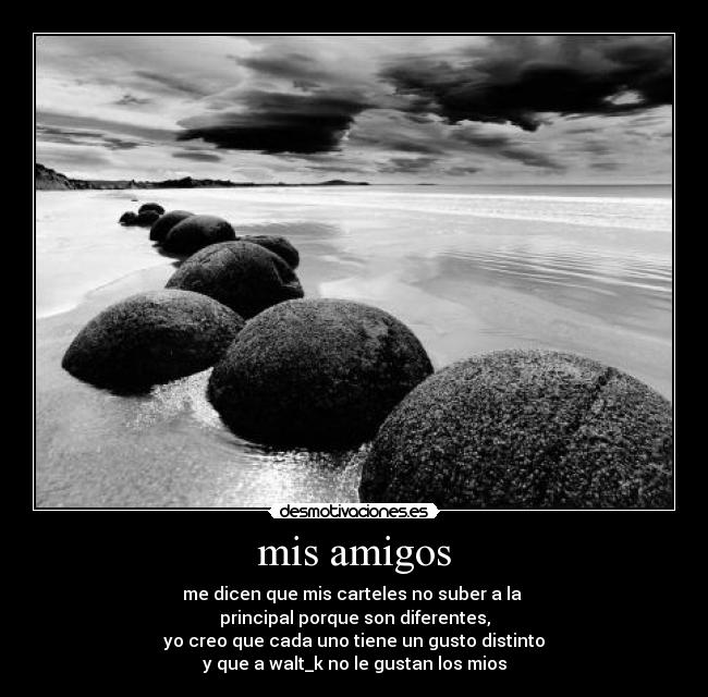 mis amigos - me dicen que mis carteles no suber a la
principal porque son diferentes,
yo creo que cada uno tiene un gusto distinto
y que a walt_k no le gustan los mios