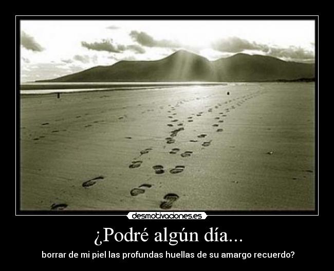 ¿Podré algún día... - borrar de mi piel las profundas huellas de su amargo recuerdo?