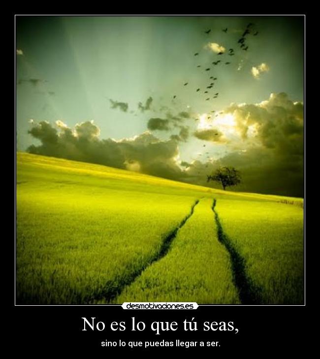 No es lo que tú seas, - sino lo que puedas llegar a ser.