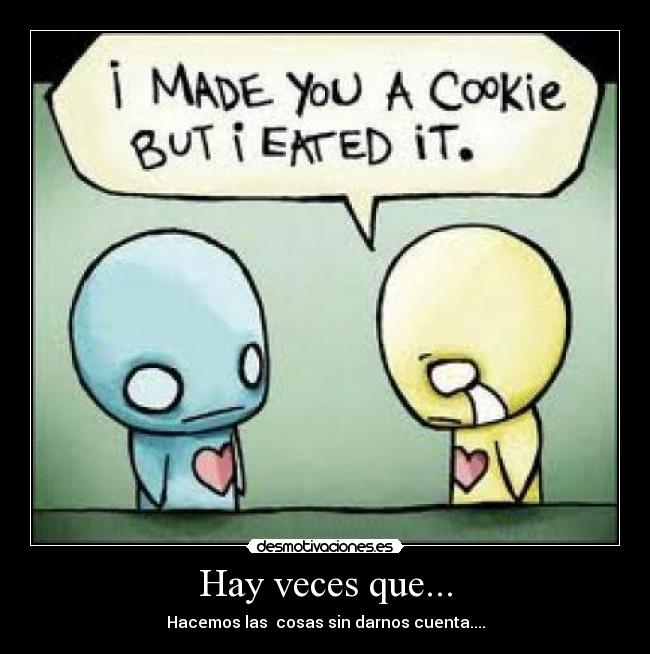 Hay veces que... - Hacemos las  cosas sin darnos cuenta....