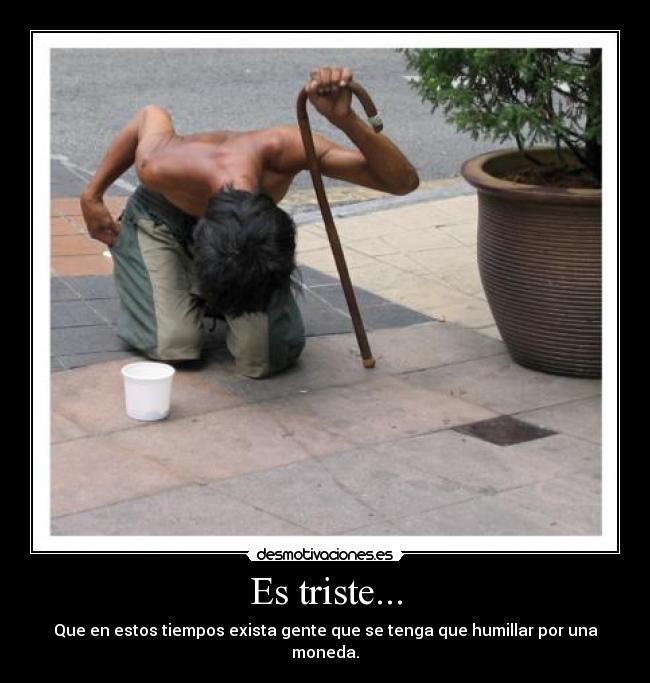 Es triste... - Que en estos tiempos exista gente que se tenga que humillar por una moneda.