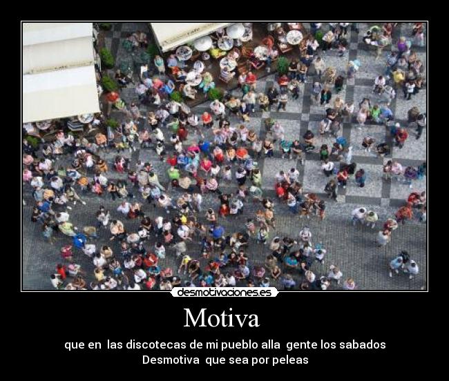 Motiva - que en las discotecas de mi pueblo alla gente los sabados
Desmotiva que sea por peleas