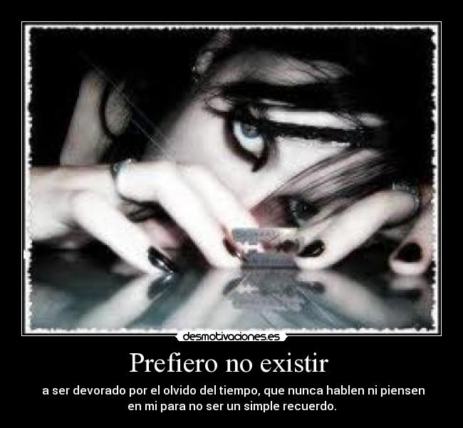 Prefiero no existir - a ser devorado por el olvido del tiempo, que nunca hablen ni piensen
en mi para no ser un simple recuerdo.