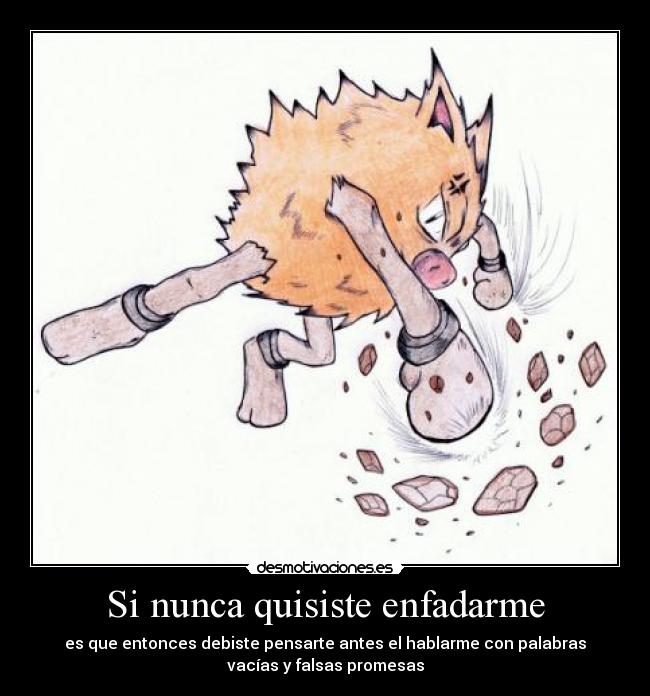 Si nunca quisiste enfadarme - es que entonces debiste pensarte antes el hablarme con palabras
vacías y falsas promesas