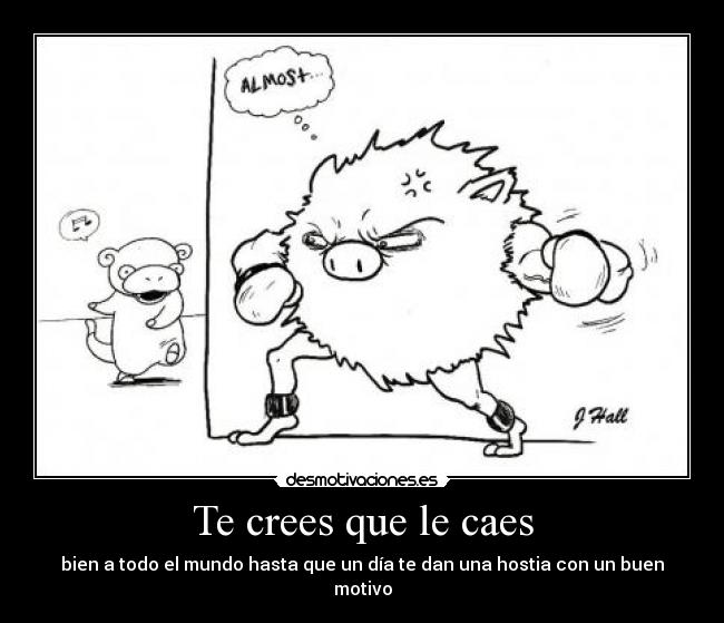 Te crees que le caes - bien a todo el mundo hasta que un día te dan una hostia con un buen motivo