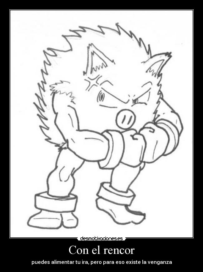 Con el rencor - puedes alimentar tu ira, pero para eso existe la venganza