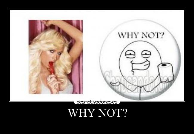 WHY NOT? -