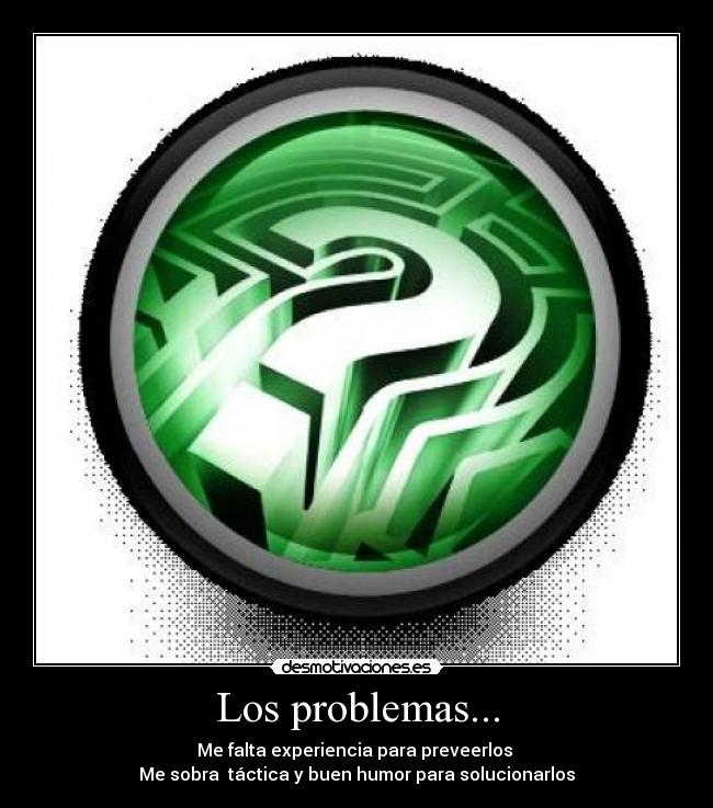 Los problemas... - Me falta experiencia para preveerlos 
Me sobra  táctica y buen humor para solucionarlos