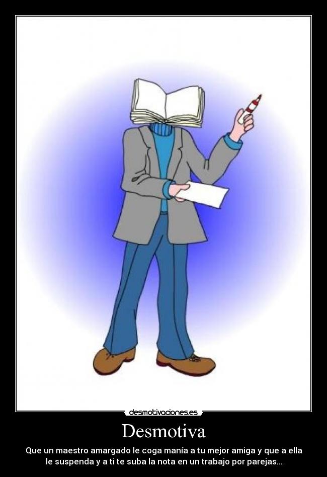 Desmotiva - Que un maestro amargado le coga manía a tu mejor amiga y que a ella
le suspenda y a ti te suba la nota en un trabajo por parejas...