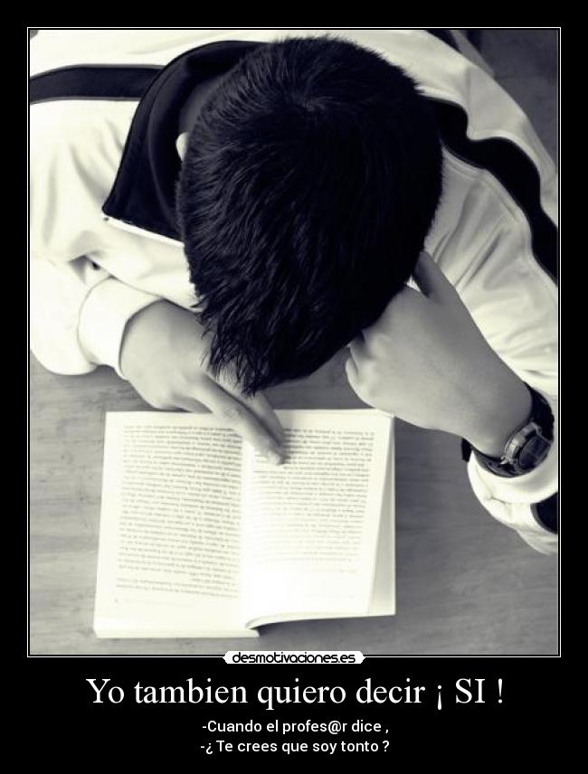 Yo tambien quiero decir ¡ SI ! - -Cuando el profes@r dice ,
-¿ Te crees que soy tonto ?