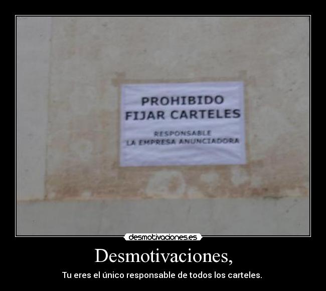 Desmotivaciones, - Tu eres el único responsable de todos los carteles. 